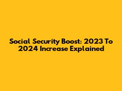 Social Security Boost: 2023 To 2024 Increase Explained
