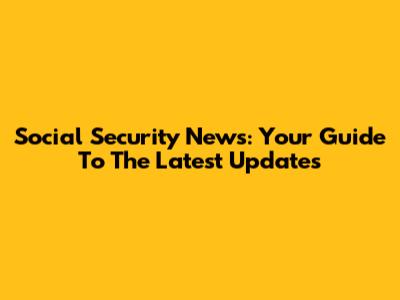 Social Security News: Your Guide To The Latest Updates