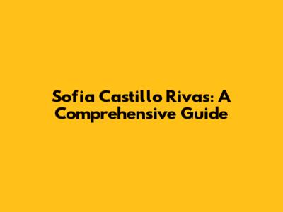 Sofia Castillo Rivas: A Comprehensive Guide