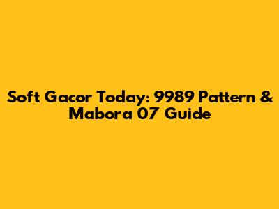 Soft Gacor Today: 9989 Pattern & Mabora 07 Guide