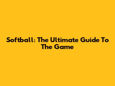 Softball: The Ultimate Guide To The Game