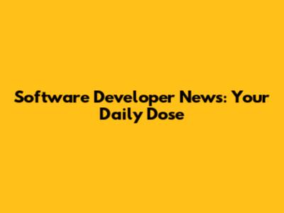 Software Developer News: Your Daily Dose