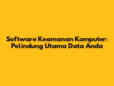 Software Keamanan Komputer: Pelindung Utama Data Anda