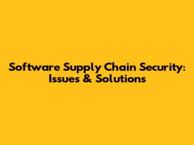 Software Supply Chain Security: Issues & Solutions
