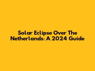 Solar Eclipse Over The Netherlands: A 2024 Guide