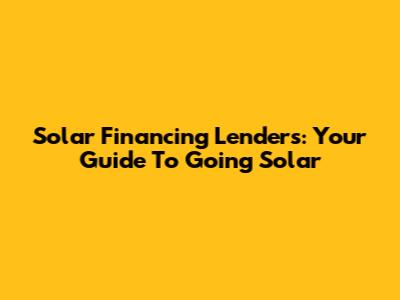 Solar Financing Lenders: Your Guide To Going Solar