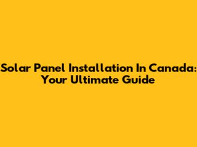 Solar Panel Installation In Canada: Your Ultimate Guide