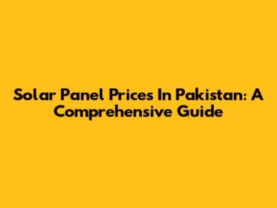 Solar Panel Prices In Pakistan: A Comprehensive Guide