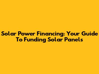Solar Power Financing: Your Guide To Funding Solar Panels