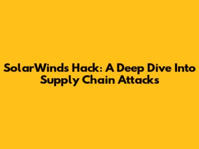 SolarWinds Hack: A Deep Dive Into Supply Chain Attacks