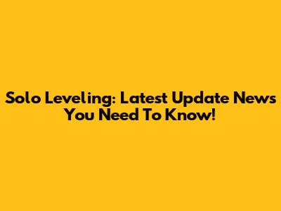 Solo Leveling: Latest Update News You Need To Know!