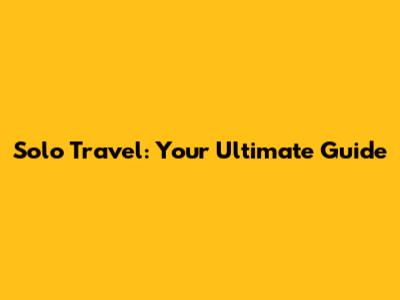 Solo Travel: Your Ultimate Guide