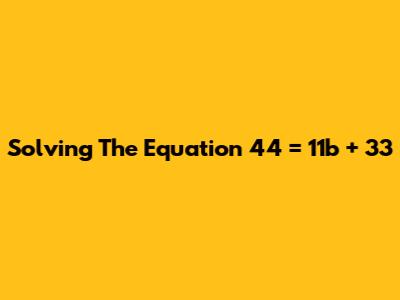 Solving The Equation 44 = 11b + 33