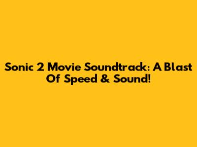 Sonic 2 Movie Soundtrack: A Blast Of Speed & Sound!