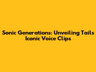 Sonic Generations: Unveiling Tails' Iconic Voice Clips