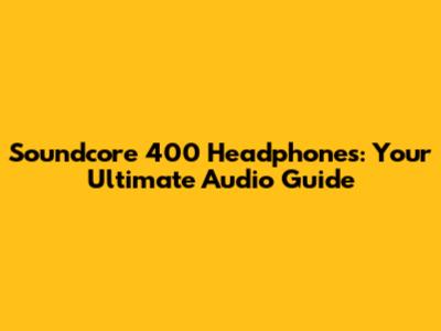 Soundcore 400 Headphones: Your Ultimate Audio Guide