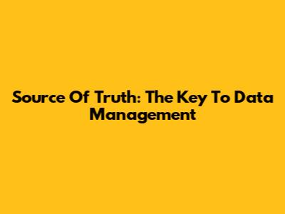 Source Of Truth: The Key To Data Management