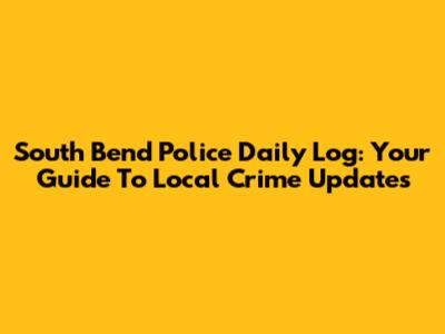South Bend Police Daily Log: Your Guide To Local Crime Updates
