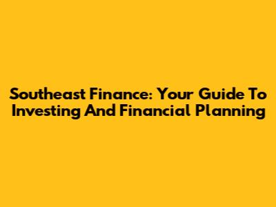 Southeast Finance: Your Guide To Investing And Financial Planning