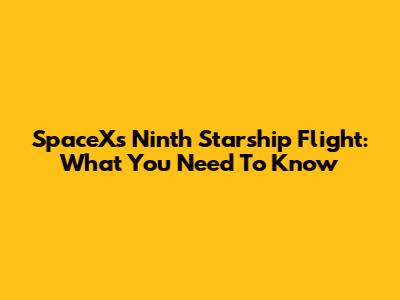 SpaceX's Ninth Starship Flight: What You Need To Know