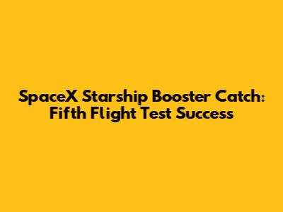 SpaceX Starship Booster Catch: Fifth Flight Test Success