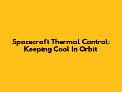 Spacecraft Thermal Control: Keeping Cool In Orbit