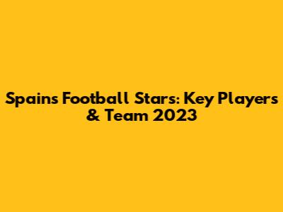 Spain's Football Stars: Key Players & Team 2023