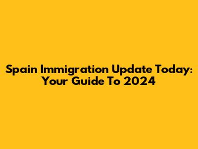 Spain Immigration Update Today: Your Guide To 2024