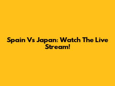 Spain Vs Japan: Watch The Live Stream!