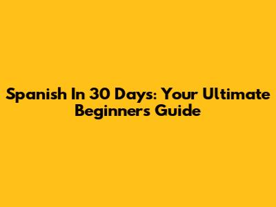 Spanish In 30 Days: Your Ultimate Beginner's Guide
