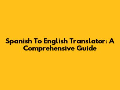 Spanish To English Translator: A Comprehensive Guide