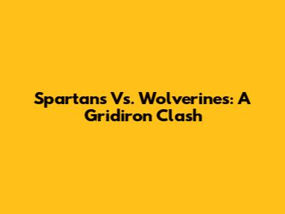 Spartans Vs. Wolverines: A Gridiron Clash