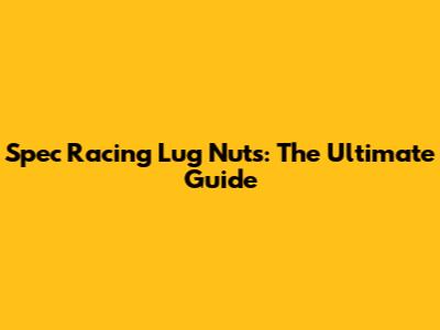 Spec Racing Lug Nuts: The Ultimate Guide