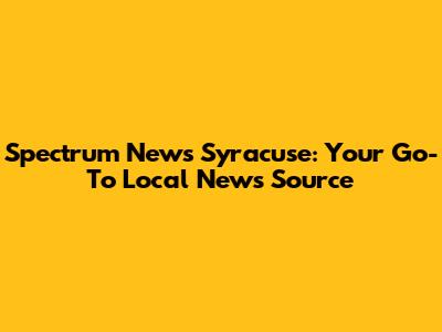 Spectrum News Syracuse: Your Go-To Local News Source