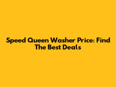 Speed Queen Washer Price: Find The Best Deals