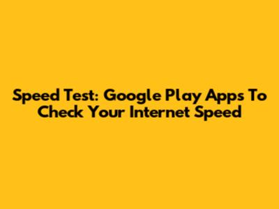 Speed Test: Google Play Apps To Check Your Internet Speed