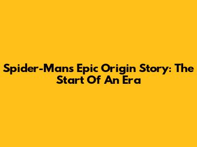 Spider-Man's Epic Origin Story: The Start Of An Era
