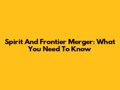 Spirit And Frontier Merger: What You Need To Know
