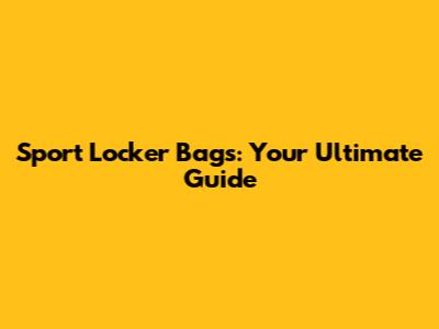 Sport Locker Bags: Your Ultimate Guide