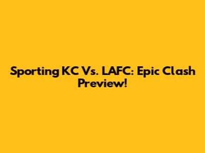 Sporting KC Vs. LAFC: Epic Clash Preview!