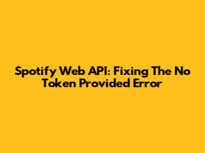 Spotify Web API: Fixing The No Token Provided Error