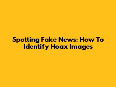 Spotting Fake News: How To Identify Hoax Images