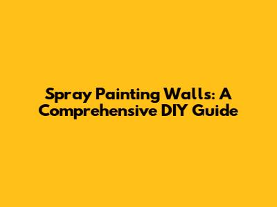 Spray Painting Walls: A Comprehensive DIY Guide