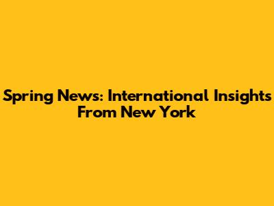 Spring News: International Insights From New York