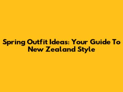 Spring Outfit Ideas: Your Guide To New Zealand Style