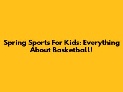 Spring Sports For Kids: Everything About Basketball!