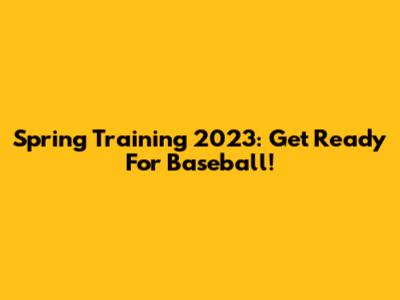 Spring Training 2023: Get Ready For Baseball!