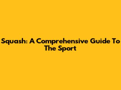 Squash: A Comprehensive Guide To The Sport