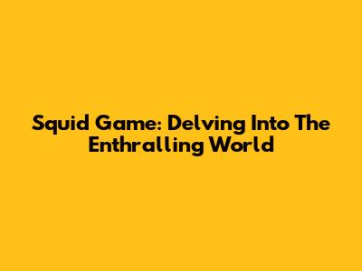 Squid Game: Delving Into The Enthralling World