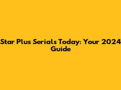 Star Plus Serials Today: Your 2024 Guide